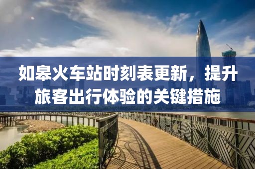 如皋火車站時刻表更新，提升旅客出行體驗(yàn)的關(guān)鍵措施