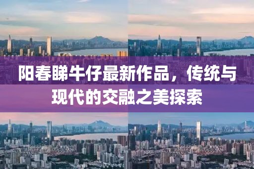 陽春睇牛仔最新作品，傳統(tǒng)與現(xiàn)代的交融之美探索