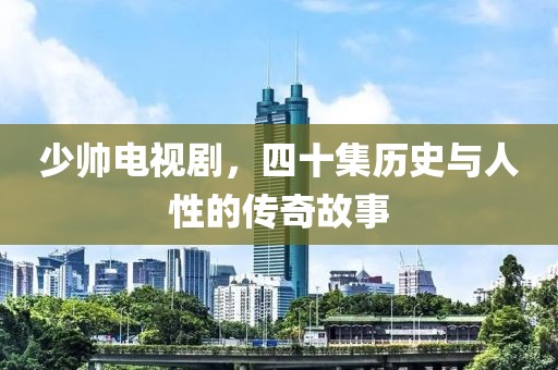 少帥電視劇，四十集歷史與人性的傳奇故事