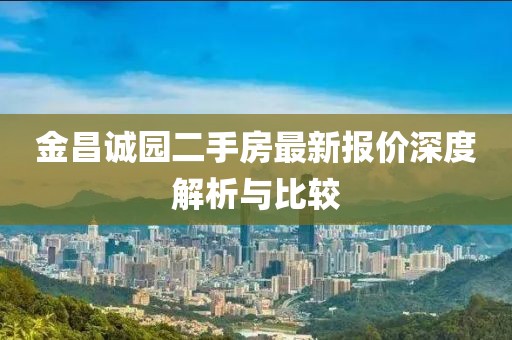 金昌誠園二手房最新報價深度解析與比較