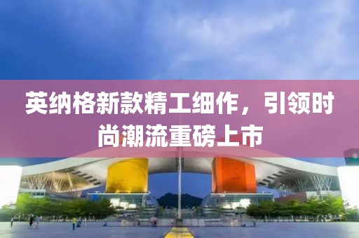 英納格新款精工細(xì)作，引領(lǐng)時尚潮流重磅上市