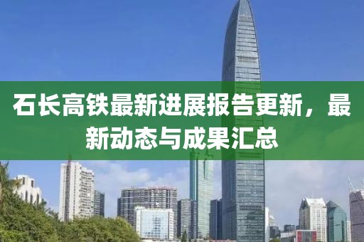 石長高鐵最新進(jìn)展報(bào)告更新，最新動(dòng)態(tài)與成果匯總