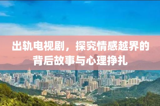 出軌電視劇，探究情感越界的背后故事與心理掙扎