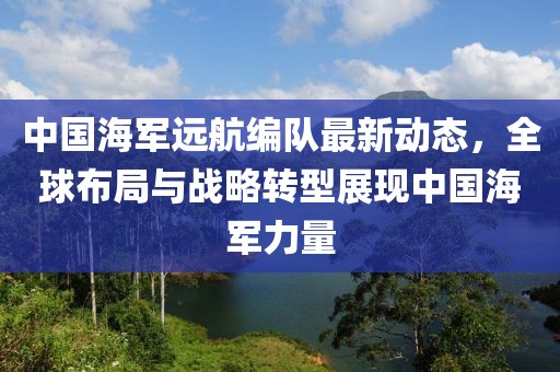 中國海軍遠(yuǎn)航編隊(duì)最新動(dòng)態(tài)，全球布局與戰(zhàn)略轉(zhuǎn)型展現(xiàn)中國海軍力量