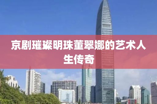 京劇璀璨明珠董翠娜的藝術(shù)人生傳奇