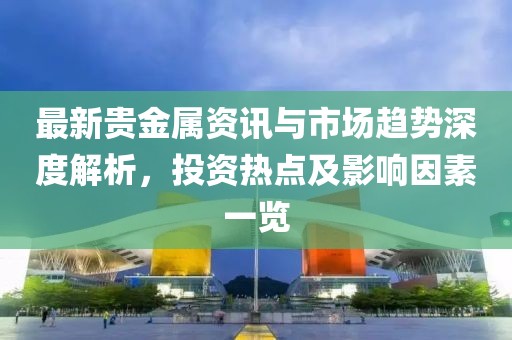 最新貴金屬資訊與市場(chǎng)趨勢(shì)深度解析，投資熱點(diǎn)及影響因素一覽