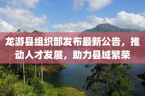 龍游縣組織部發(fā)布最新公告，推動人才發(fā)展，助力縣域繁榮