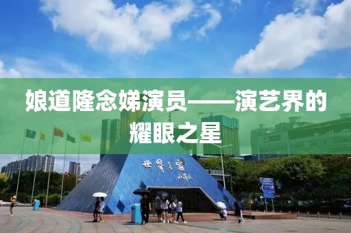 娘道隆念娣演員——演藝界的耀眼之星