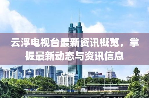 云浮電視臺(tái)最新資訊概覽，掌握最新動(dòng)態(tài)與資訊信息