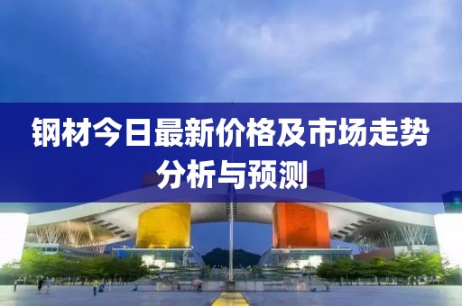 鋼材今日最新價(jià)格及市場走勢分析與預(yù)測
