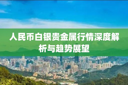 人民幣白銀貴金屬行情深度解析與趨勢展望