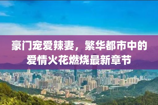 豪門寵愛辣妻，繁華都市中的愛情火花燃燒最新章節(jié)