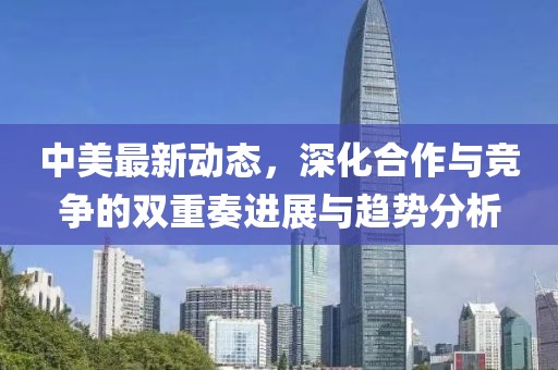 中美最新動(dòng)態(tài)，深化合作與競爭的雙重奏進(jìn)展與趨勢分析