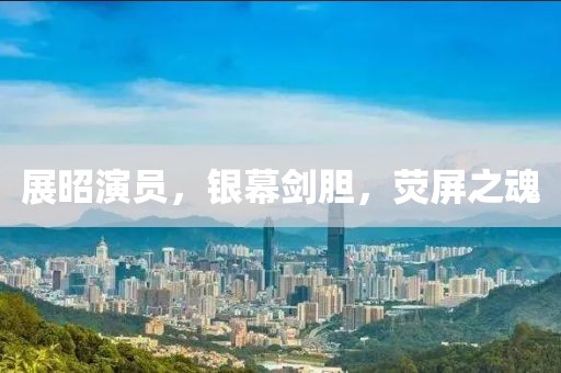 展昭演員，銀幕劍膽，熒屏之魂