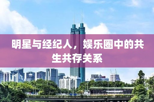 明星與經(jīng)紀(jì)人，娛樂圈中的共生共存關(guān)系
