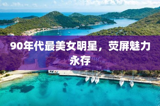 90年代最美女明星，熒屏魅力永存