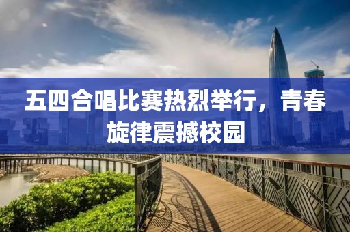 五四合唱比賽熱烈舉行，青春旋律震撼校園