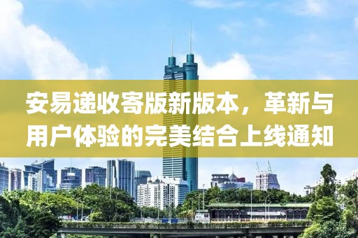 安易遞收寄版新版本，革新與用戶體驗(yàn)的完美結(jié)合上線通知