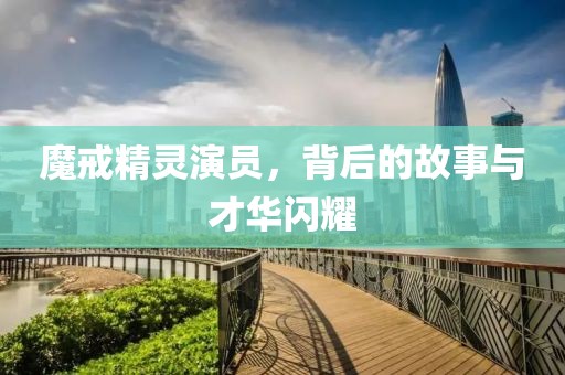 魔戒精靈演員，背后的故事與才華閃耀