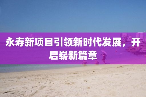 永壽新項目引領新時代發(fā)展，開啟嶄新篇章