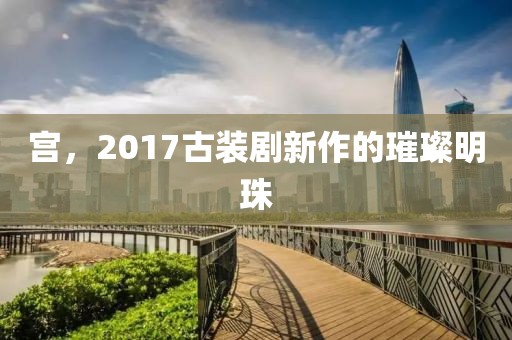 宮，2017古裝劇新作的璀璨明珠