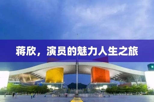 蔣欣，演員的魅力人生之旅