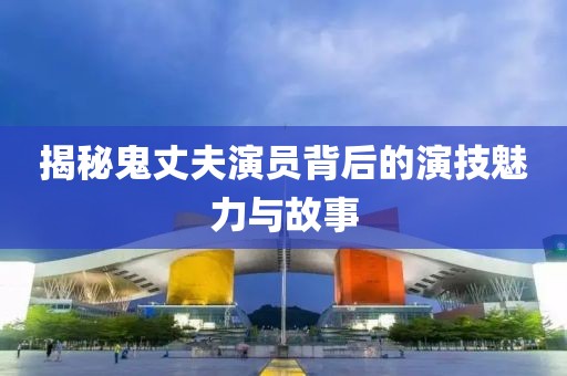 揭秘鬼丈夫演員背后的演技魅力與故事