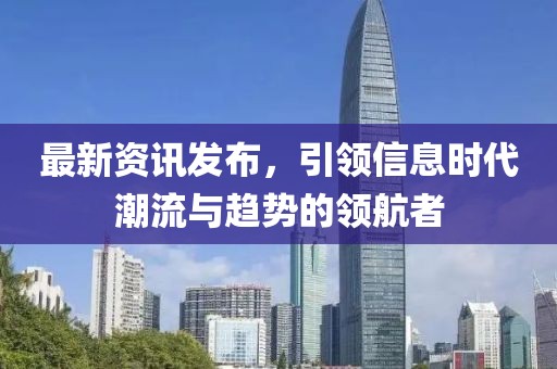 最新資訊發(fā)布，引領(lǐng)信息時(shí)代潮流與趨勢(shì)的領(lǐng)航者