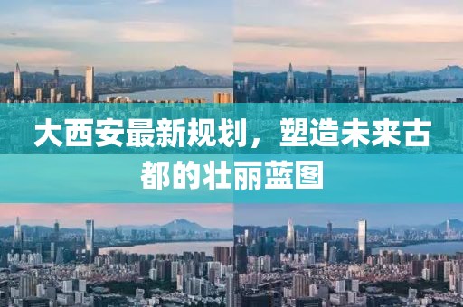 大西安最新規(guī)劃，塑造未來古都的壯麗藍圖