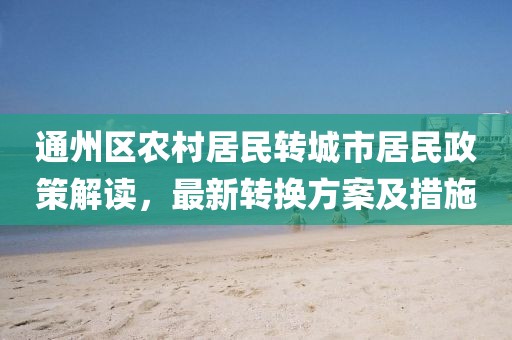 通州區(qū)農(nóng)村居民轉(zhuǎn)城市居民政策解讀，最新轉(zhuǎn)換方案及措施