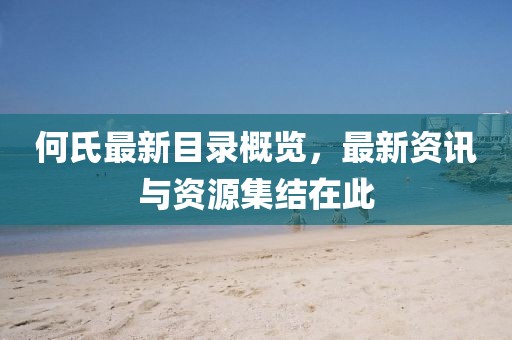 何氏最新目錄概覽，最新資訊與資源集結(jié)在此