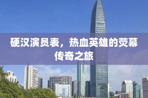 硬漢演員表，熱血英雄的熒幕傳奇之旅