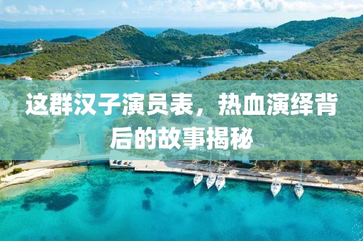 這群漢子演員表，熱血演繹背后的故事揭秘