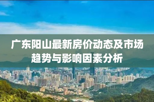 廣東陽(yáng)山最新房?jī)r(jià)動(dòng)態(tài)及市場(chǎng)趨勢(shì)與影響因素分析