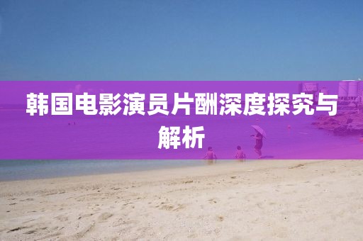 韓國(guó)電影演員片酬深度探究與解析