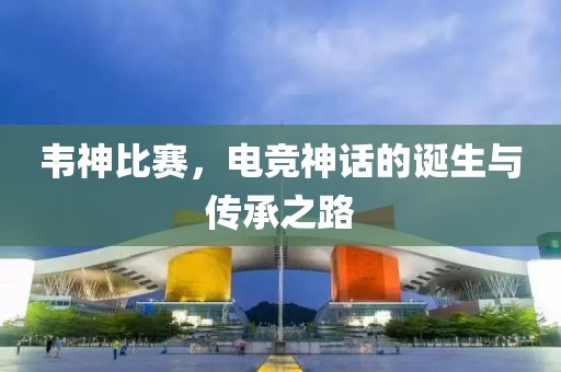 韋神比賽，電競神話的誕生與傳承之路