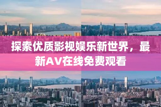 探索優(yōu)質(zhì)影視娛樂新世界，最新AV在線免費觀看