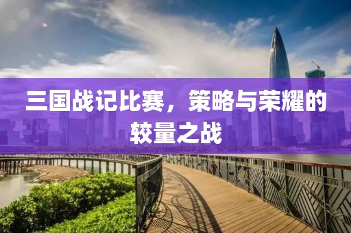 三國戰(zhàn)記比賽，策略與榮耀的較量之戰(zhàn)