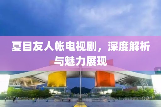 夏目友人帳電視劇，深度解析與魅力展現(xiàn)