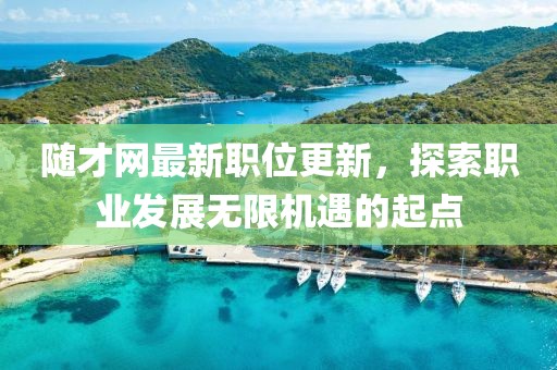 隨才網(wǎng)最新職位更新，探索職業(yè)發(fā)展無限機(jī)遇的起點(diǎn)