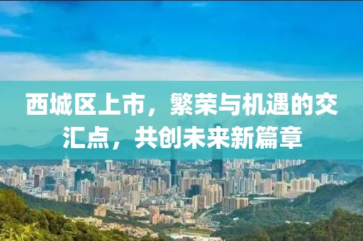 西城區(qū)上市，繁榮與機(jī)遇的交匯點(diǎn)，共創(chuàng)未來新篇章