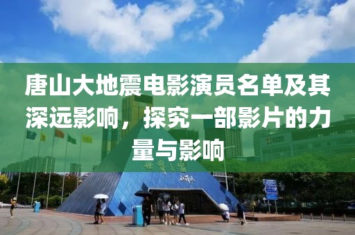 唐山大地震電影演員名單及其深遠影響，探究一部影片的力量與影響