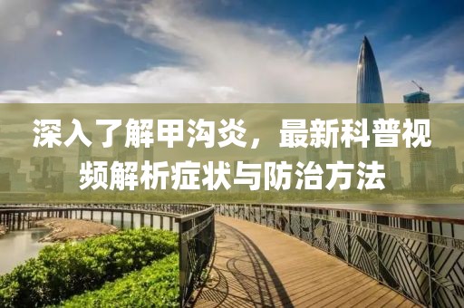 深入了解甲溝炎，最新科普視頻解析癥狀與防治方法