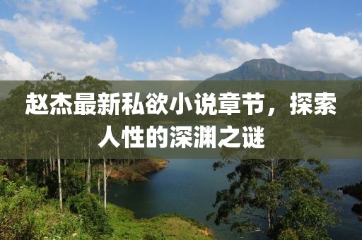 趙杰最新私欲小說(shuō)章節(jié)，探索人性的深淵之謎