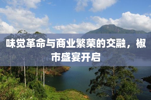味覺(jué)革命與商業(yè)繁榮的交融，椒市盛宴開(kāi)啟