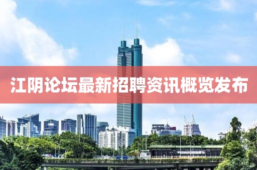 江陰論壇最新招聘資訊概覽發(fā)布