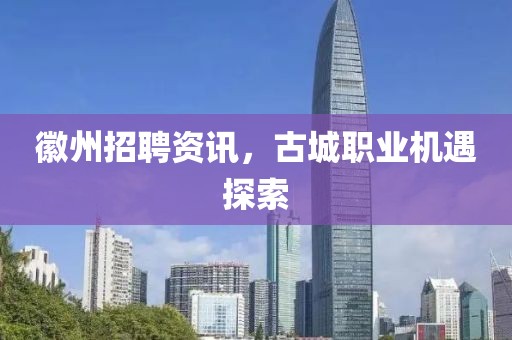 徽州招聘資訊，古城職業(yè)機遇探索