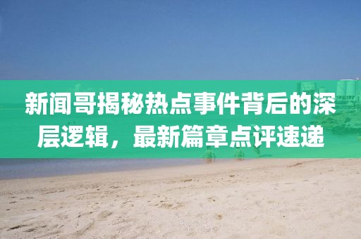 新聞哥揭秘?zé)狳c(diǎn)事件背后的深層邏輯，最新篇章點(diǎn)評(píng)速遞