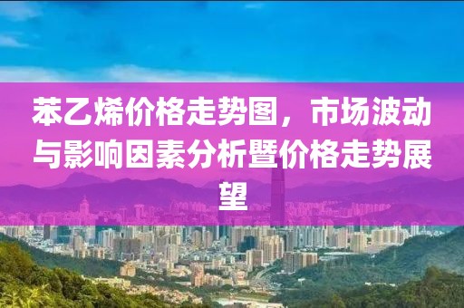 苯乙烯價(jià)格走勢(shì)圖，市場(chǎng)波動(dòng)與影響因素分析暨價(jià)格走勢(shì)展望