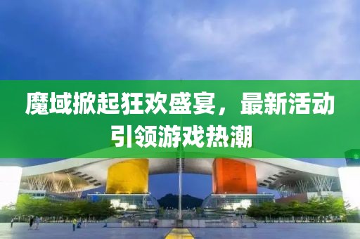 魔域掀起狂歡盛宴，最新活動(dòng)引領(lǐng)游戲熱潮